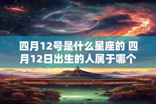四月12号是什么星座的 四月12日出生的人属于哪个星座