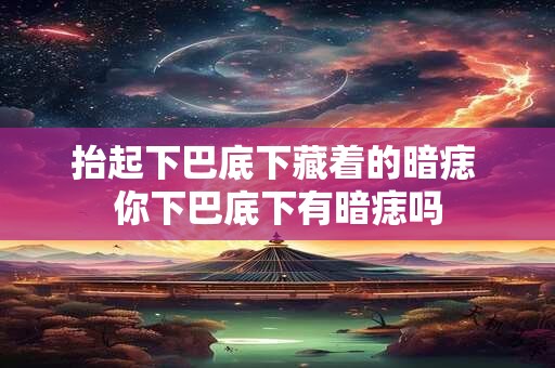 抬起下巴底下藏着的暗痣 你下巴底下有暗痣吗