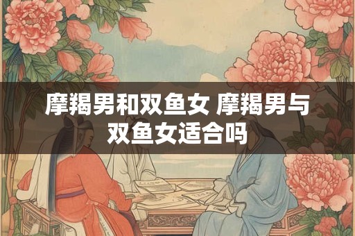 摩羯男和双鱼女 摩羯男与双鱼女适合吗