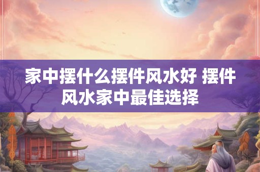 家中摆什么摆件风水好 摆件风水家中最佳选择