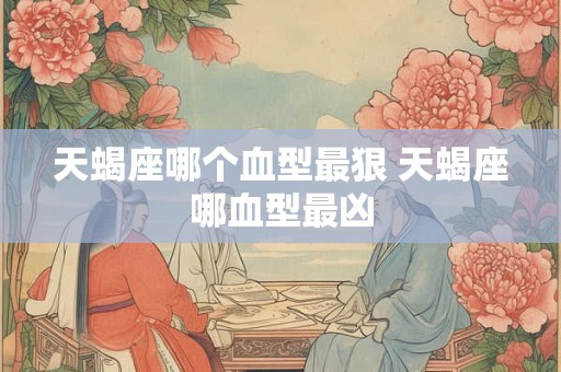 天蝎座哪个血型最狠 天蝎座哪血型最凶