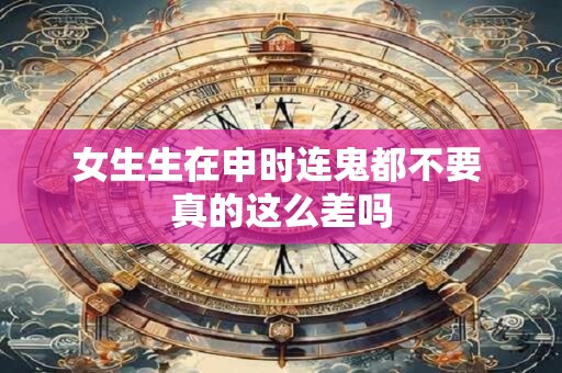 女生生在申时连鬼都不要 真的这么差吗