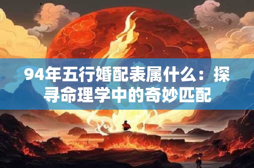 94年五行婚配表属什么：探寻命理学中的奇妙匹配