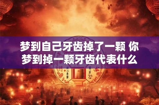 梦到自己牙齿掉了一颗 你梦到掉一颗牙齿代表什么