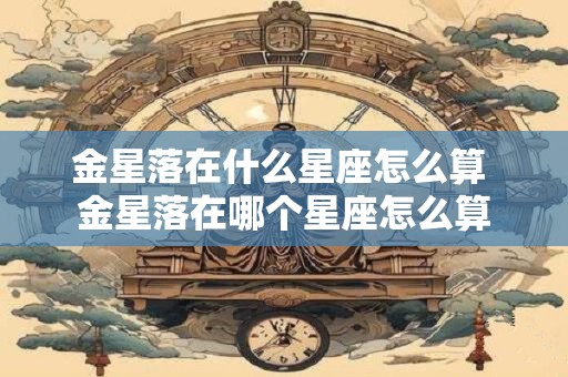 金星落在什么星座怎么算 金星落在哪个星座怎么算