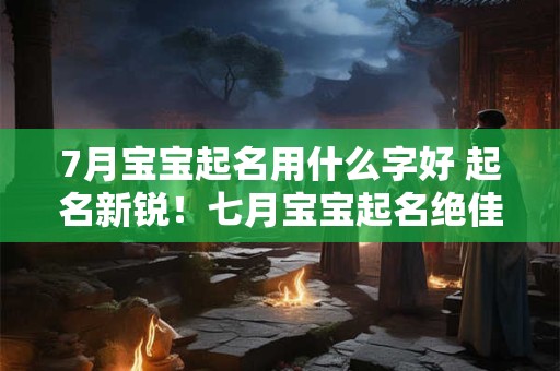 7月宝宝起名用什么字好 起名新锐！七月宝宝起名绝佳字推荐