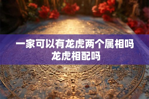 一家可以有龙虎两个属相吗 龙虎相配吗