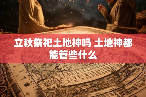 立秋祭祀土地神吗 土地神都能管些什么
