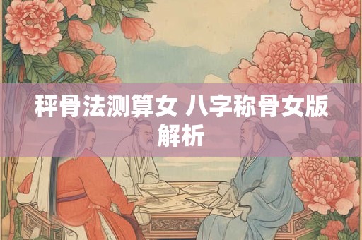 秤骨法测算女 八字称骨女版解析