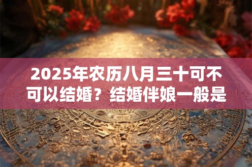 2025年农历八月三十可不可以结婚？结婚伴娘一般是几个？