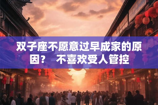 双子座不愿意过早成家的原因？  不喜欢受人管控