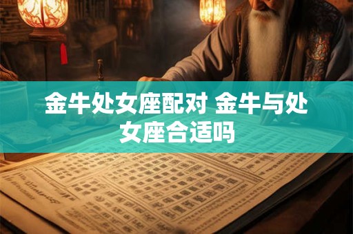 金牛处女座配对 金牛与处女座合适吗