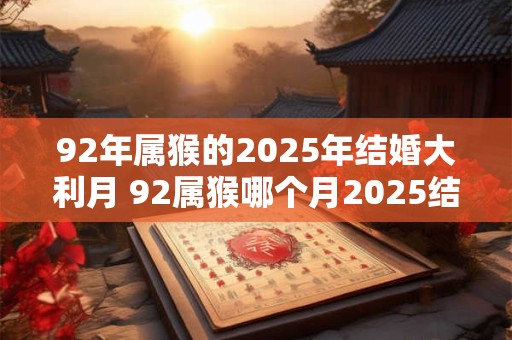92年属猴的2025年结婚大利月 92属猴哪个月2025结婚最吉利