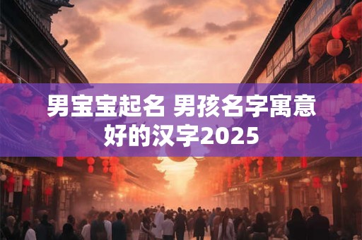 男宝宝起名 男孩名字寓意好的汉字2025