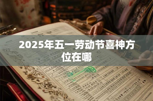 2025年五一劳动节喜神方位在哪