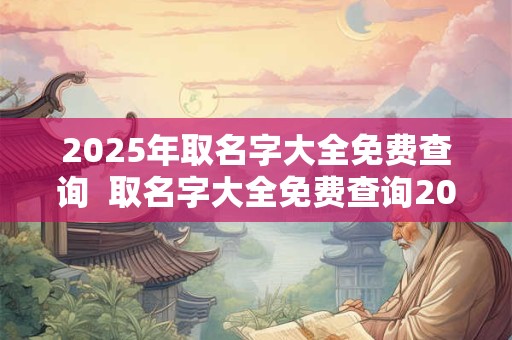 2025年取名字大全免费查询  取名字大全免费查询2025