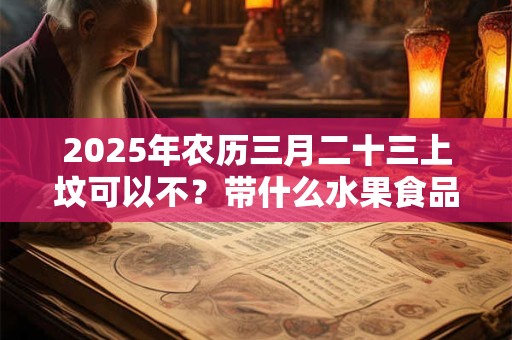 2025年农历三月二十三上坟可以不？带什么水果食品好？