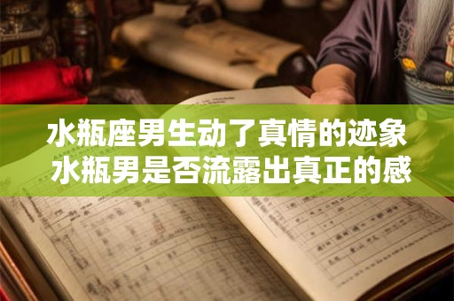 水瓶座男生动了真情的迹象 水瓶男是否流露出真正的感情