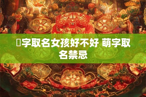 祎字取名女孩好不好 萌字取名禁忌