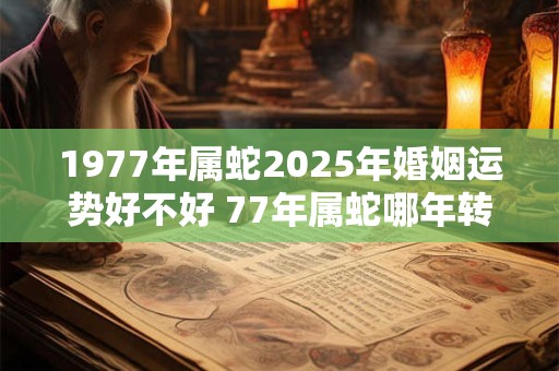 1977年属蛇2025年婚姻运势好不好 77年属蛇哪年转大运
