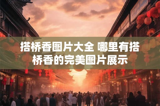 搭桥香图片大全 哪里有搭桥香的完美图片展示