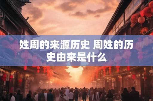 姓周的来源历史 周姓的历史由来是什么