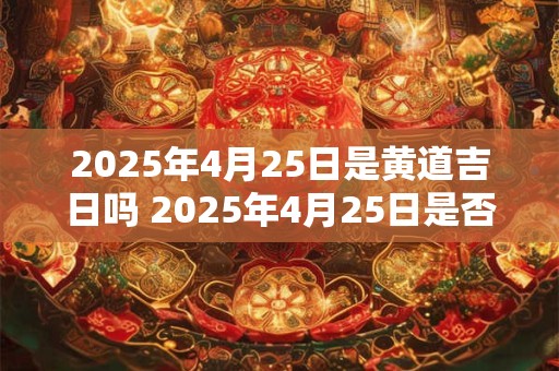 2026年4月25日是黄道吉日吗 2026年4月25日是否属于黄道吉日 2026年4月25日是黄道吉日吗 2026年4月25日是否属于黄道吉日