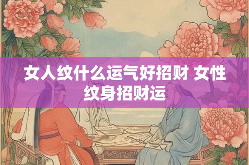 女人纹什么运气好招财 女性纹身招财运