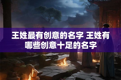 王姓最有创意的名字 王姓有哪些创意十足的名字