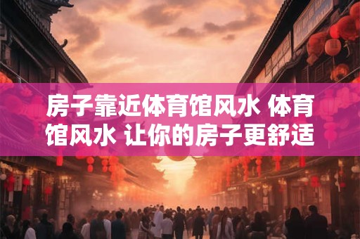 房子靠近体育馆风水 体育馆风水 让你的房子更舒适、更安全