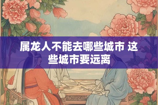 属龙人不能去哪些城市 这些城市要远离
