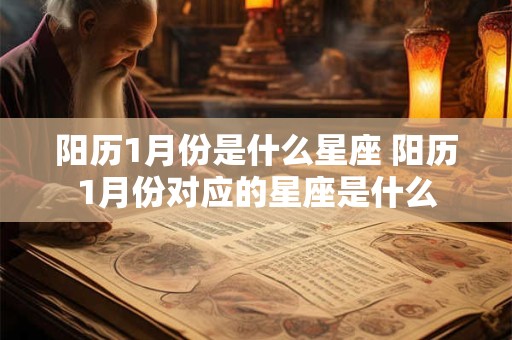 阳历1月份是什么星座 阳历1月份对应的星座是什么 阳历1月份是什么星座 阳历1月份对应的星座是什么