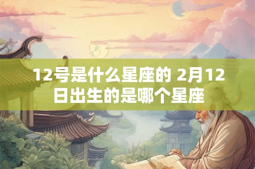 12号是什么星座的 2月12日出生的是哪个星座