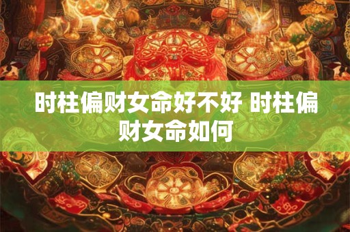 时柱偏财女命好不好 时柱偏财女命如何