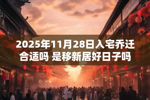 2025年11月28日入宅乔迁合适吗 是移新居好日子吗