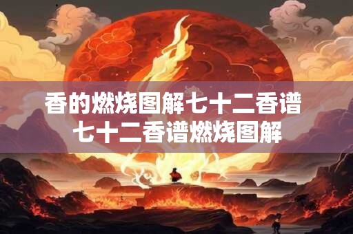 香的燃烧图解七十二香谱 七十二香谱燃烧图解 香的燃烧图解七十二香谱 七十二香谱燃烧图解