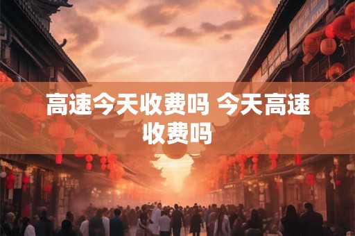 高速今天收费吗 今天高速收费吗