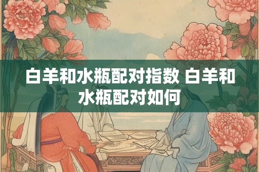 白羊和水瓶配对指数 白羊和水瓶配对如何