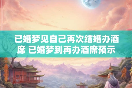 已婚梦见自己再次结婚办酒席 已婚梦到再办酒席预示什么