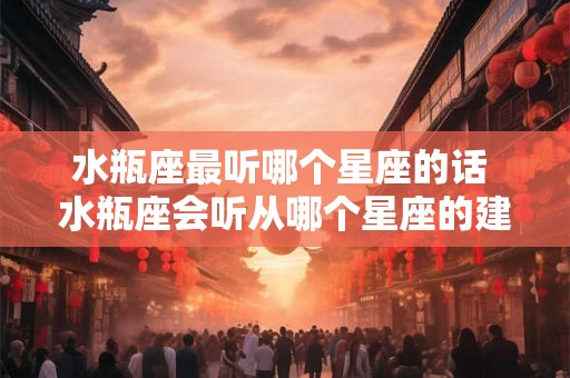 水瓶座最听哪个星座的话 水瓶座会听从哪个星座的建议