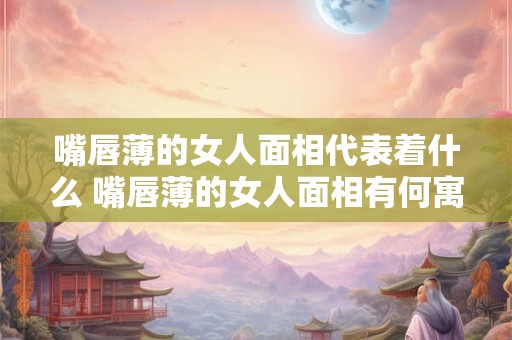 嘴唇薄的女人面相代表着什么 嘴唇薄的女人面相有何寓意