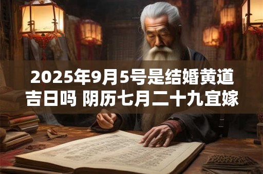 2025年9月5号是结婚黄道吉日吗 阴历七月二十九宜嫁娶吗