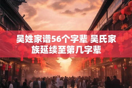 吴姓家谱56个字辈 吴氏家族延续至第几字辈