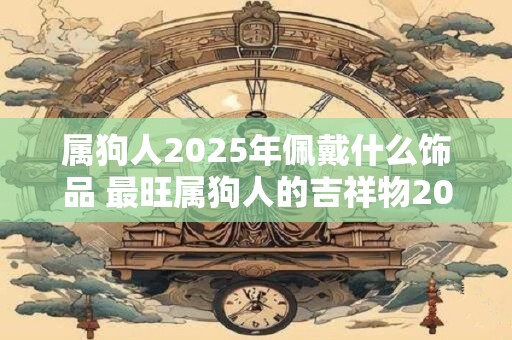 属狗人2026年佩戴什么饰品 最旺属狗人的吉祥物2026