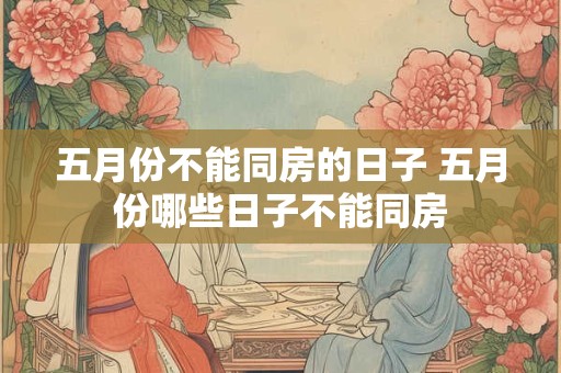 五月份不能同房的日子 五月份哪些日子不能同房