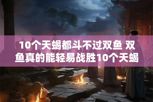 10个天蝎都斗不过双鱼 双鱼真的能轻易战胜10个天蝎吗