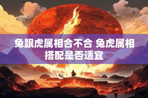 兔跟虎属相合不合 兔虎属相搭配是否适宜