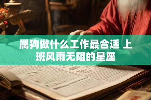 属狗做什么工作最合适 上班风雨无阻的星座