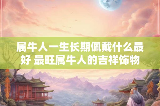 属牛人一生长期佩戴什么最好 最旺属牛人的吉祥饰物