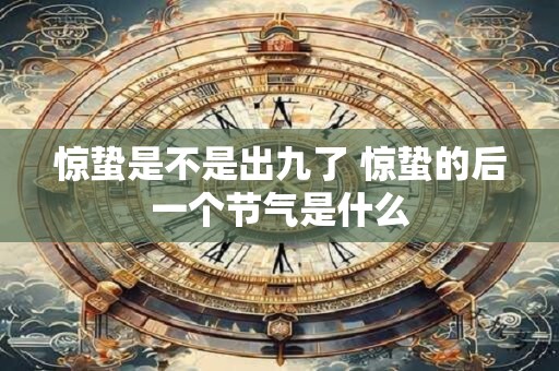 惊蛰是不是出九了 惊蛰的后一个节气是什么